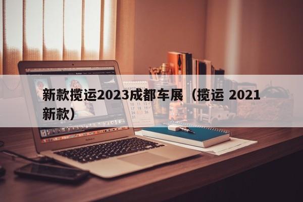 新款揽运2023成都车展（揽运 2021新款）