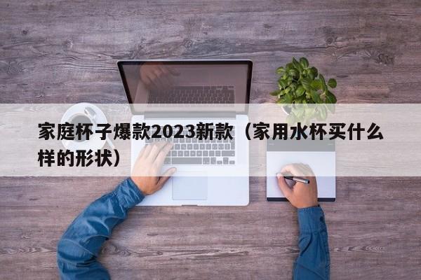 家庭杯子爆款2023新款（家用水杯买什么样的形状）