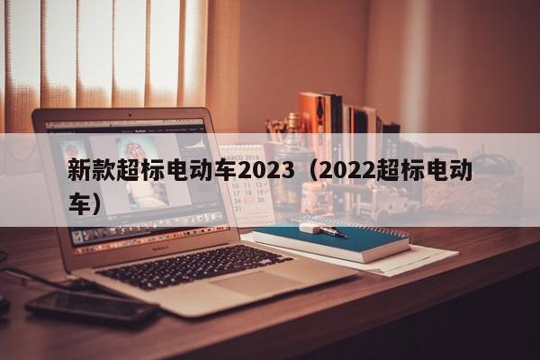 新款超标电动车2023（2022超标电动车）