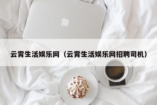 云霄生活娱乐网（云霄生活娱乐网招聘司机）