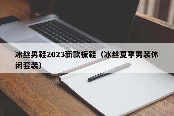 冰丝男鞋2023新款板鞋（冰丝夏季男装休闲套装）