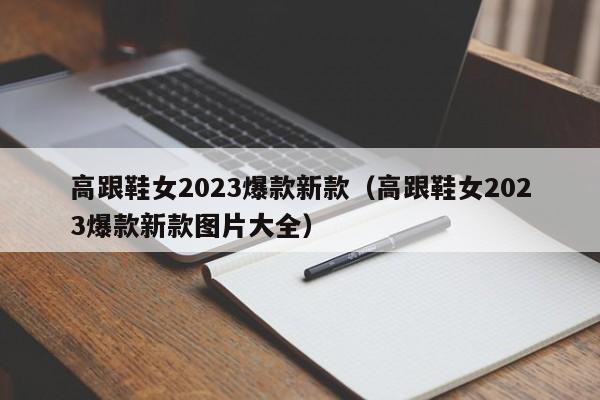 高跟鞋女2023爆款新款（高跟鞋女2023爆款新款图片大全）