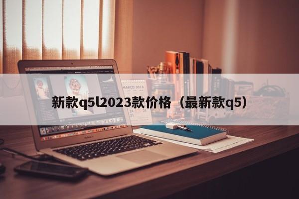 新款q5l2023款价格（最新款q5）