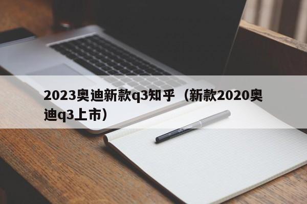 2023奥迪新款q3知乎（新款2020奥迪q3上市）