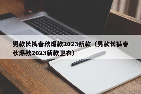 男款长裤春秋爆款2023新款（男款长裤春秋爆款2023新款卫衣）