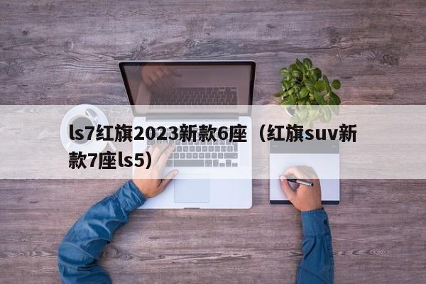 ls7红旗2023新款6座（红旗suv新款7座ls5）