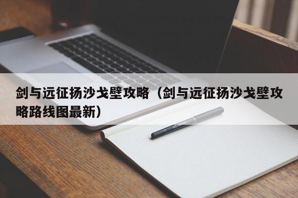 剑与远征扬沙戈壁攻略（剑与远征扬沙戈壁攻略路线图最新）