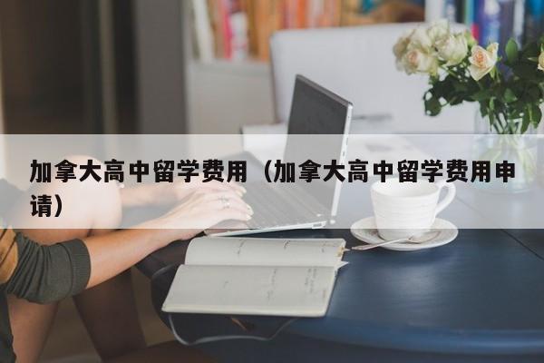 加拿大高中留学费用（加拿大高中留学费用申请）