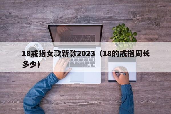 18戒指女款新款2023（18的戒指周长多少）