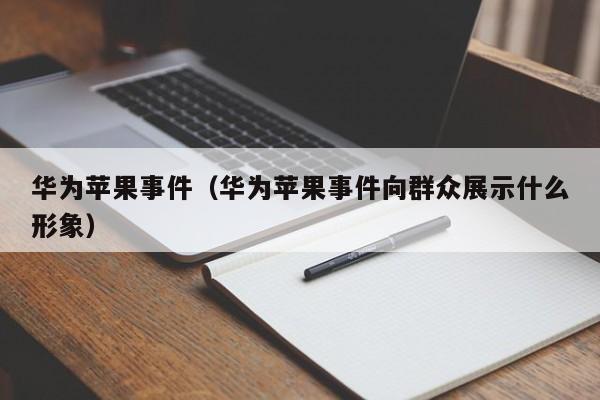 华为苹果事件（华为苹果事件向群众展示什么形象）