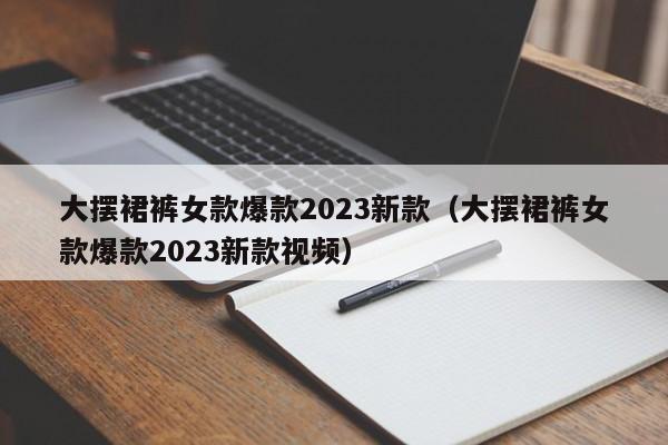 大摆裙裤女款爆款2023新款（大摆裙裤女款爆款2023新款视频）