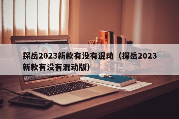 探岳2023新款有没有混动（探岳2023新款有没有混动版）