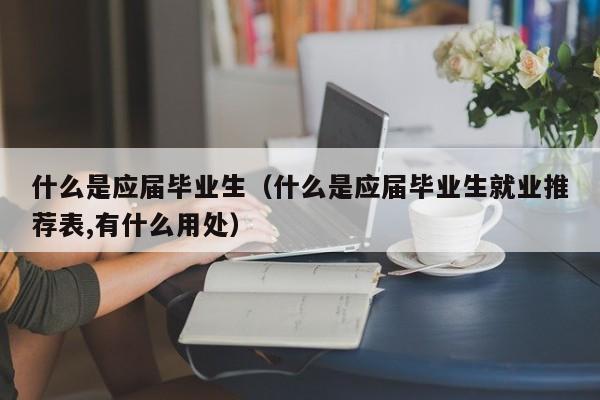 什么是应届毕业生（什么是应届毕业生就业推荐表,有什么用处）