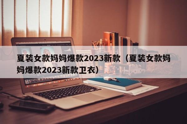 夏装女款妈妈爆款2023新款（夏装女款妈妈爆款2023新款卫衣）