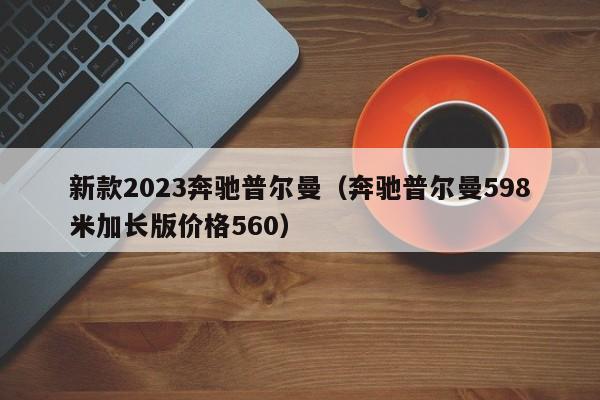 新款2023奔驰普尔曼（奔驰普尔曼598米加长版价格560）