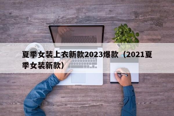 夏季女装上衣新款2023爆款（2021夏季女装新款）