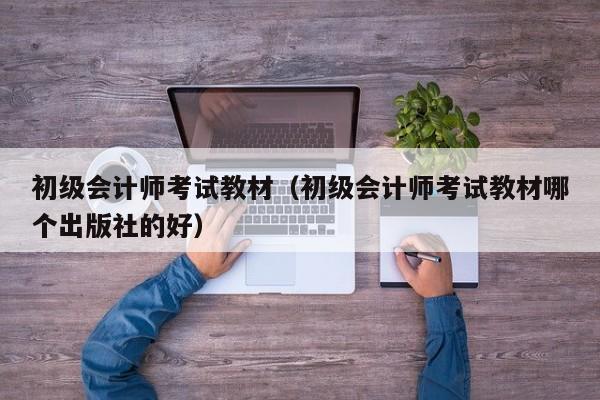 初级会计师考试教材（初级会计师考试教材哪个出版社的好）