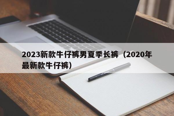 2023新款牛仔裤男夏季长裤（2020年最新款牛仔裤）