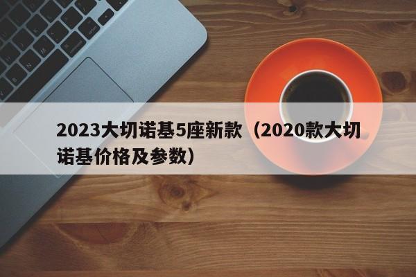 2023大切诺基5座新款（2020款大切诺基价格及参数）