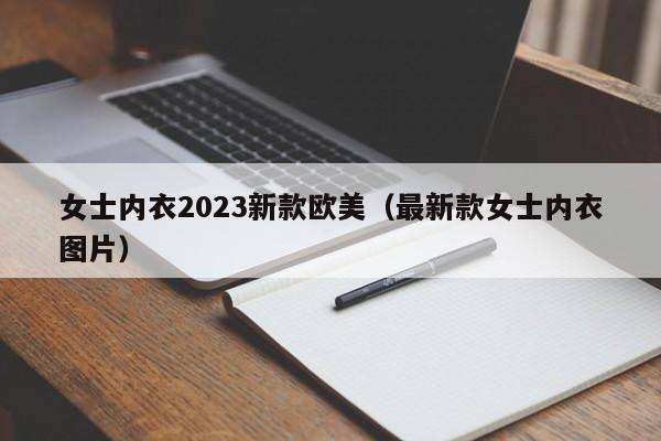 女士内衣2023新款欧美（最新款女士内衣图片）