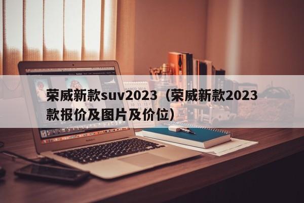 荣威新款suv2023（荣威新款2023款报价及图片及价位）