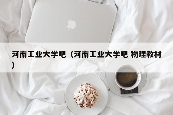 河南工业大学吧（河南工业大学吧 物理教材）