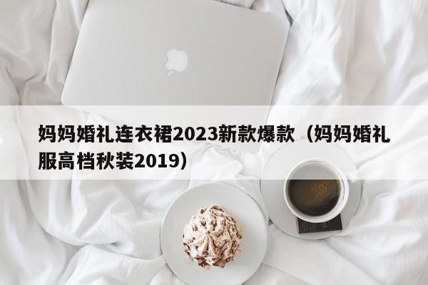 妈妈婚礼连衣裙2023新款爆款（妈妈婚礼服高档秋装2019）