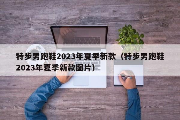 特步男跑鞋2023年夏季新款（特步男跑鞋2023年夏季新款图片）