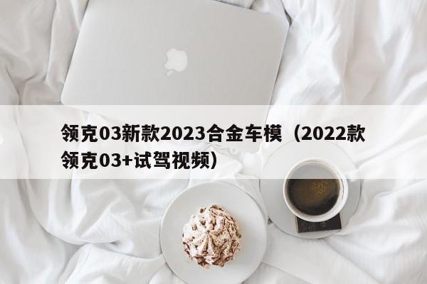 领克03新款2023合金车模（2022款领克03+试驾视频）