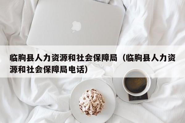 临朐县人力资源和社会保障局（临朐县人力资源和社会保障局电话）