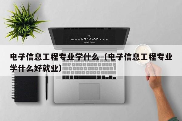 电子信息工程专业学什么（电子信息工程专业学什么好就业）