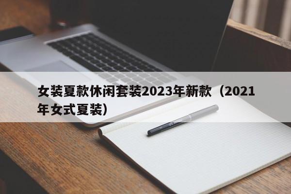 女装夏款休闲套装2023年新款（2021年女式夏装）