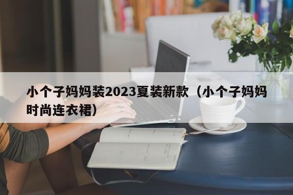 小个子妈妈装2023夏装新款（小个子妈妈时尚连衣裙）