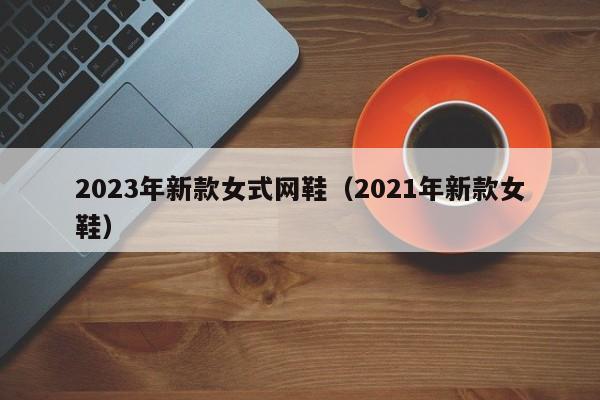 2023年新款女式网鞋（2021年新款女鞋）