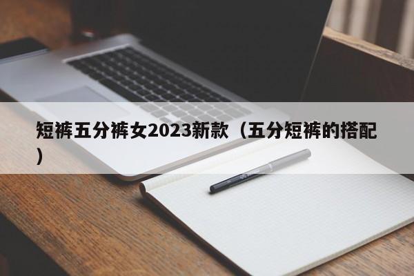 短裤五分裤女2023新款（五分短裤的搭配）