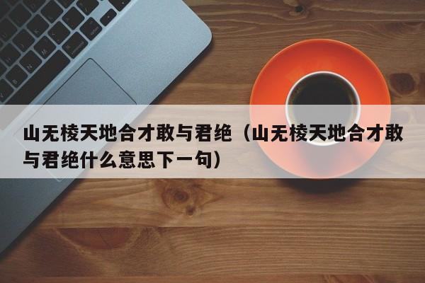 山无棱天地合才敢与君绝（山无棱天地合才敢与君绝什么意思下一句）