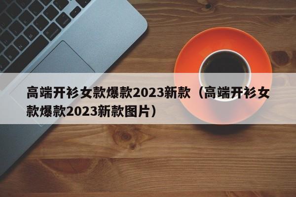 高端开衫女款爆款2023新款（高端开衫女款爆款2023新款图片）