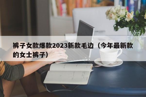 裤子女款爆款2023新款毛边（今年最新款的女士裤子）