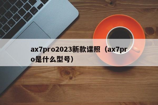 ax7pro2023新款谍照（ax7pro是什么型号）