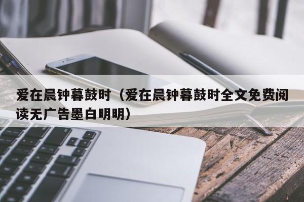 爱在晨钟暮鼓时（爱在晨钟暮鼓时全文免费阅读无广告墨白明明）